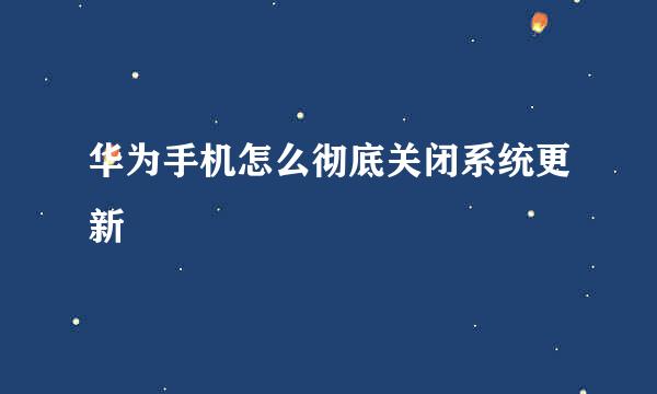 华为手机怎么彻底关闭系统更新