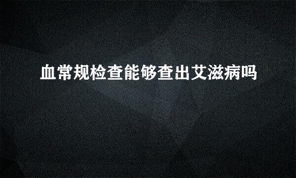 血常规检查能够查出艾滋病吗