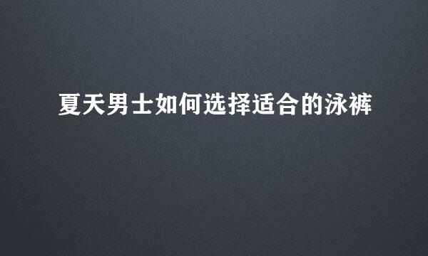 夏天男士如何选择适合的泳裤