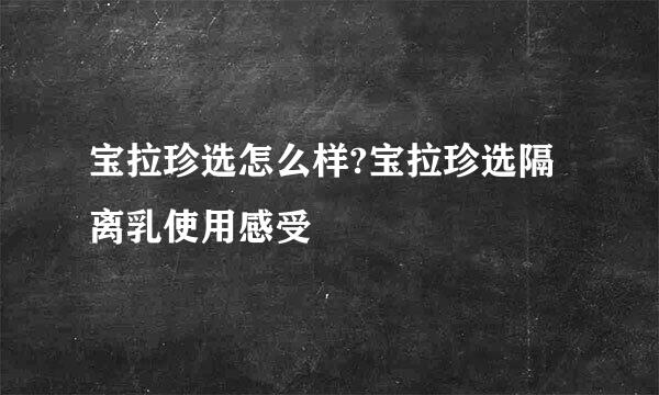 宝拉珍选怎么样?宝拉珍选隔离乳使用感受