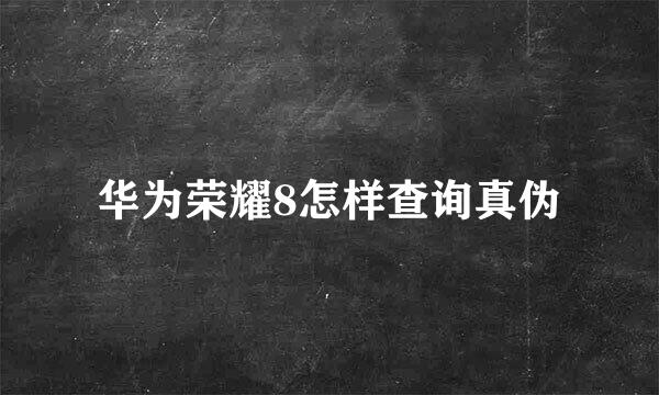 华为荣耀8怎样查询真伪