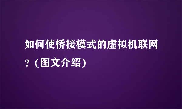 如何使桥接模式的虚拟机联网？(图文介绍)