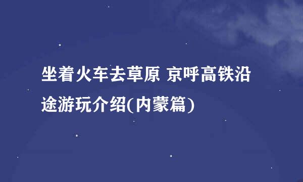 坐着火车去草原 京呼高铁沿途游玩介绍(内蒙篇)