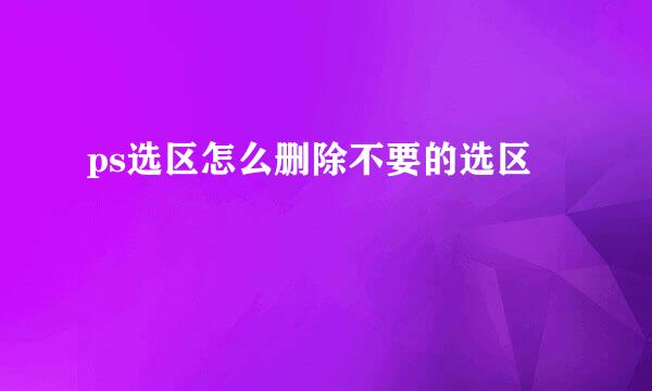 ps选区怎么删除不要的选区