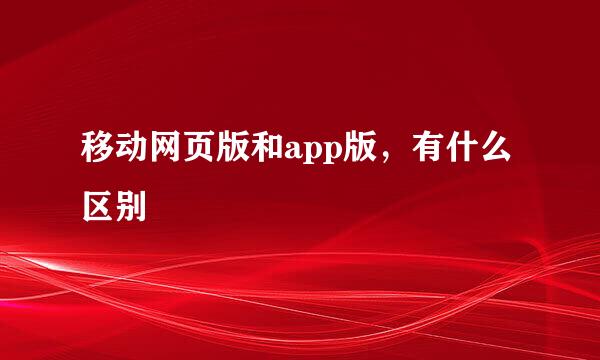 移动网页版和app版，有什么区别