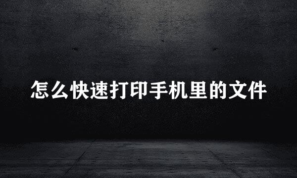 怎么快速打印手机里的文件