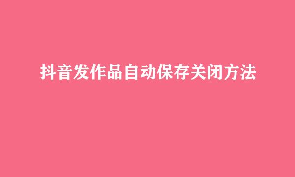 抖音发作品自动保存关闭方法