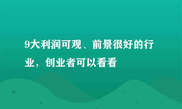 9大利润可观、前景很好的行业，创业者可以看看