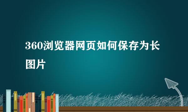 360浏览器网页如何保存为长图片