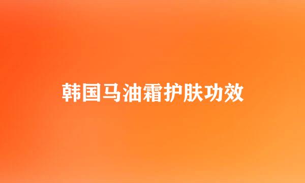 韩国马油霜护肤功效