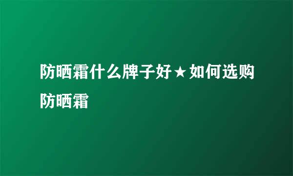 防晒霜什么牌子好★如何选购防晒霜