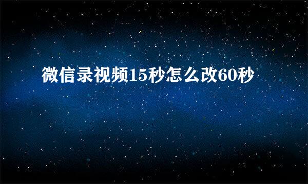 微信录视频15秒怎么改60秒