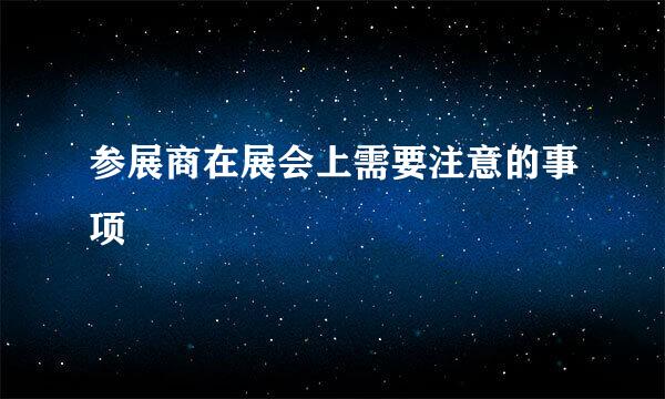 参展商在展会上需要注意的事项
