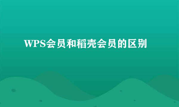 WPS会员和稻壳会员的区别