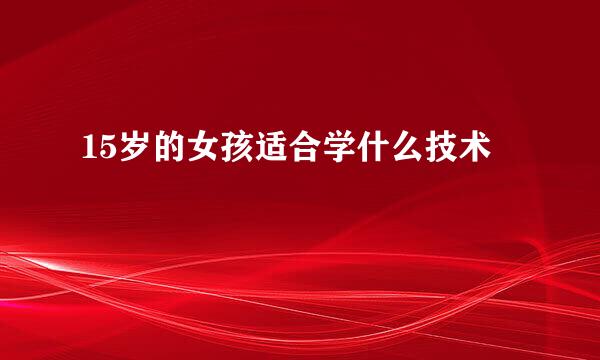 15岁的女孩适合学什么技术
