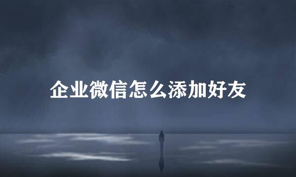 企业微信怎么添加好友