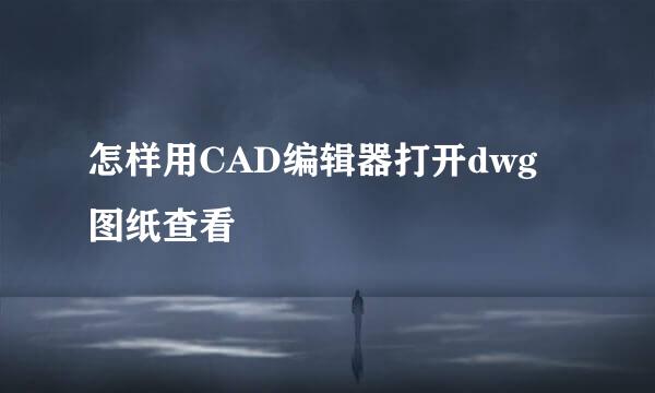 怎样用CAD编辑器打开dwg图纸查看