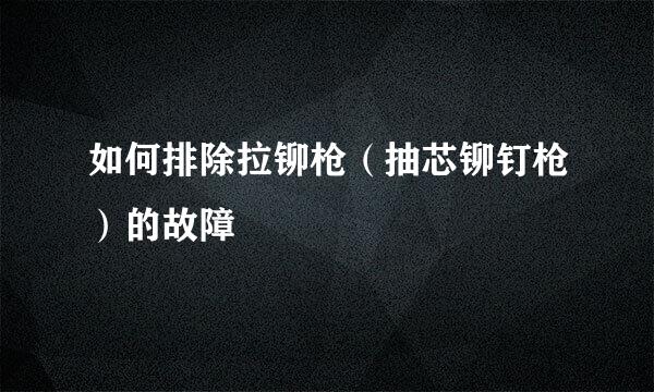 如何排除拉铆枪（抽芯铆钉枪）的故障