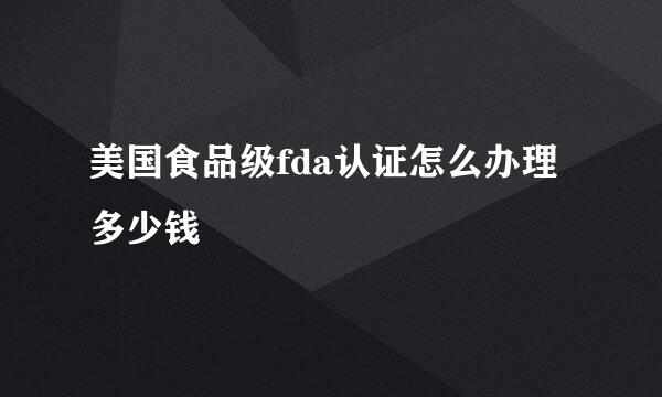 美国食品级fda认证怎么办理多少钱