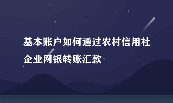 基本账户如何通过农村信用社企业网银转账汇款