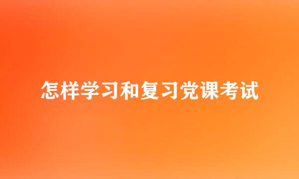 怎样学习和复习党课考试