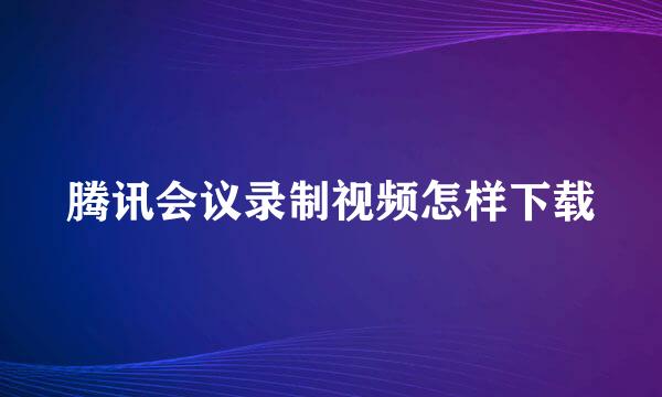 腾讯会议录制视频怎样下载