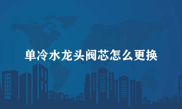 单冷水龙头阀芯怎么更换