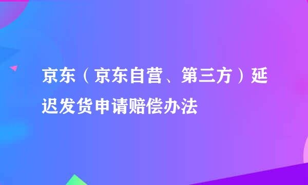 京东（京东自营、第三方）延迟发货申请赔偿办法