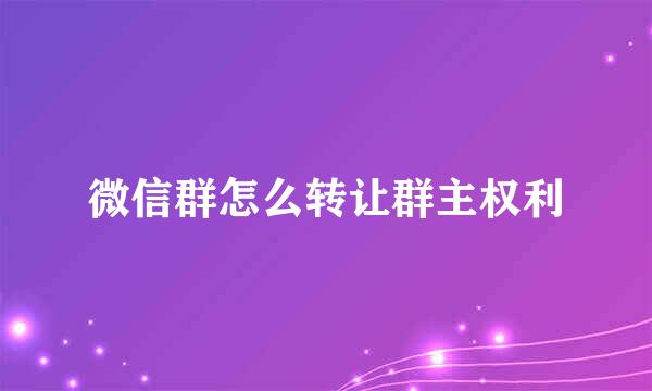 微信群怎么转让群主权利