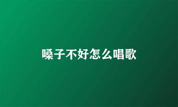 嗓子不好怎么唱歌