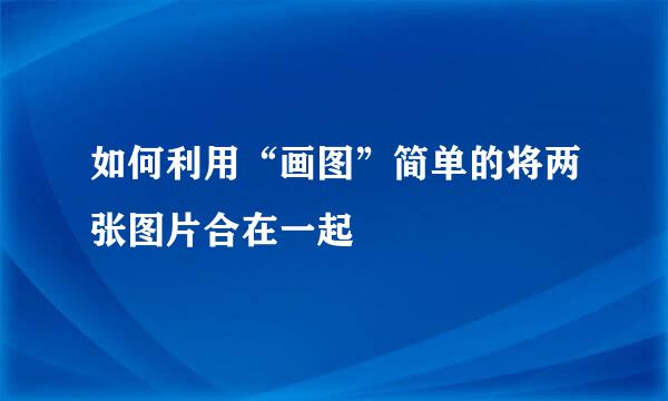 如何利用“画图”简单的将两张图片合在一起