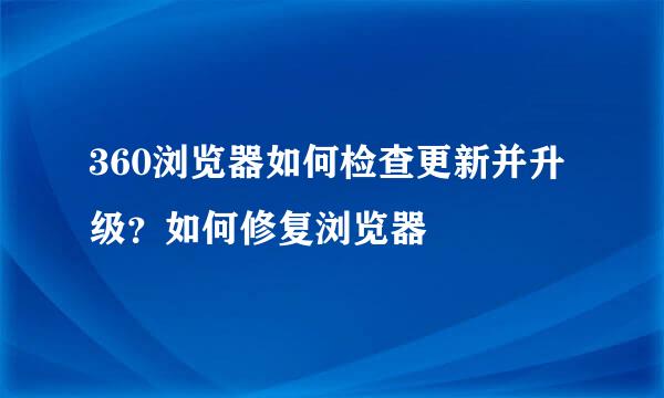 360浏览器如何检查更新并升级？如何修复浏览器