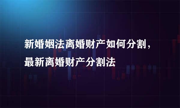 新婚姻法离婚财产如何分割，最新离婚财产分割法
