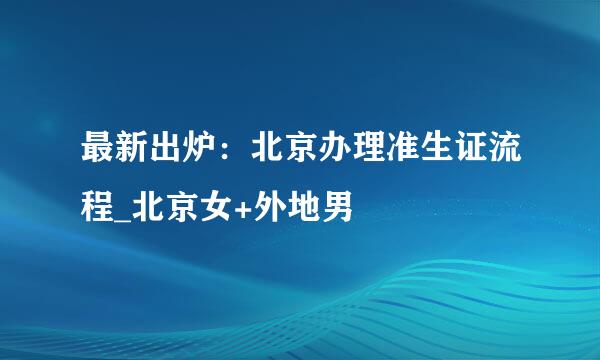 最新出炉：北京办理准生证流程_北京女+外地男
