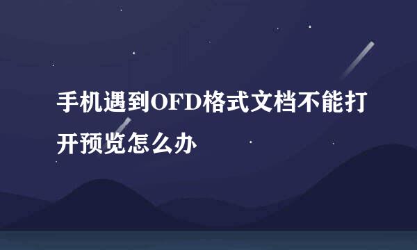手机遇到OFD格式文档不能打开预览怎么办