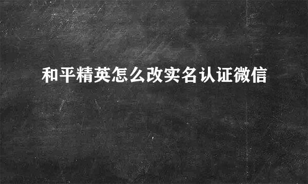 和平精英怎么改实名认证微信