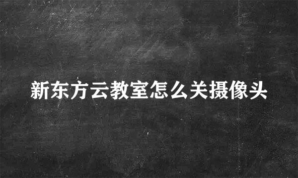 新东方云教室怎么关摄像头