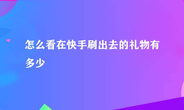 怎么看在快手刷出去的礼物有多少