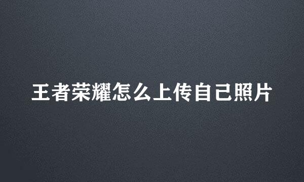 王者荣耀怎么上传自己照片