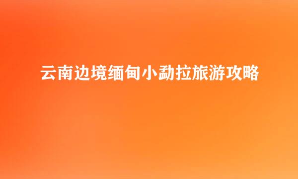 云南边境缅甸小勐拉旅游攻略