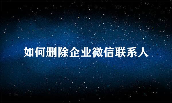 如何删除企业微信联系人