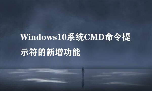 Windows10系统CMD命令提示符的新增功能