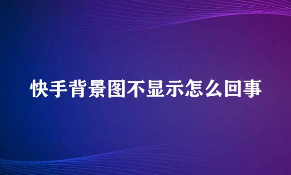 快手背景图不显示怎么回事