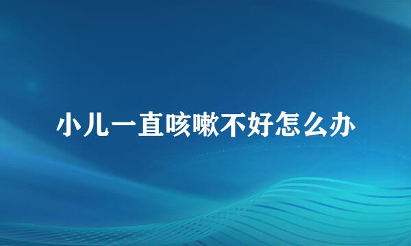 小儿一直咳嗽不好怎么办