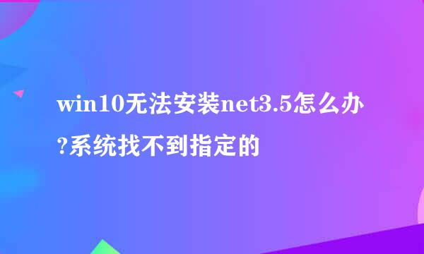 win10无法安装net3.5怎么办?系统找不到指定的