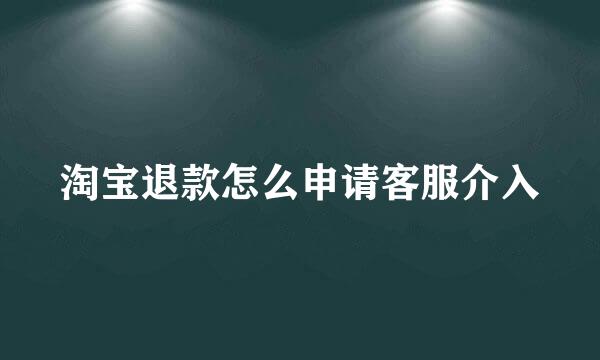 淘宝退款怎么申请客服介入