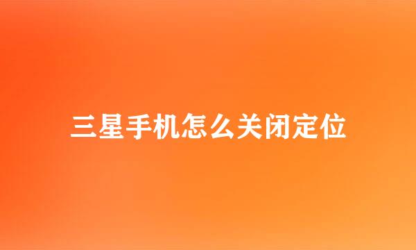 三星手机怎么关闭定位