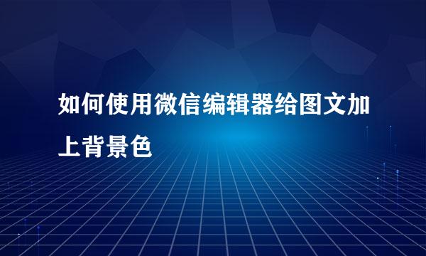 如何使用微信编辑器给图文加上背景色