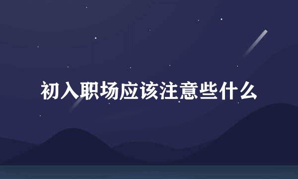 初入职场应该注意些什么