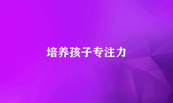 培养孩子专注力